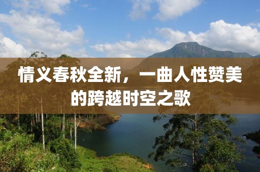 情义春秋全新，一曲人性赞美的跨越时空之歌