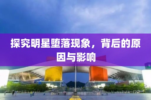 探究明星堕落现象，背后的原因与影响