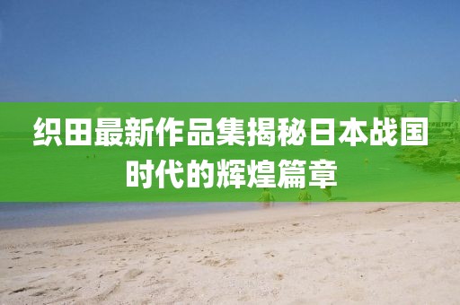 织田最新作品集揭秘日本战国时代的辉煌篇章