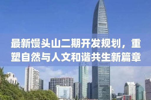 最新馒头山二期开发规划，重塑自然与人文和谐共生新篇章