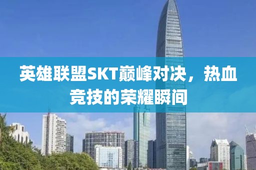 英雄联盟SKT巅峰对决，热血竞技的荣耀瞬间