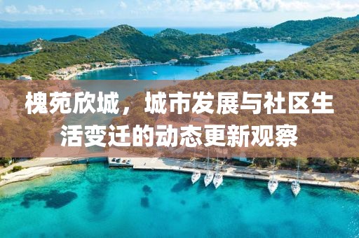 槐苑欣城，城市发展与社区生活变迁的动态更新观察