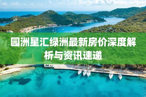 园洲星汇绿洲最新房价深度解析与资讯速递