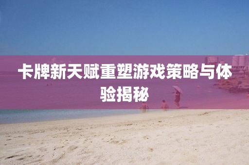卡牌新天赋重塑游戏策略与体验揭秘