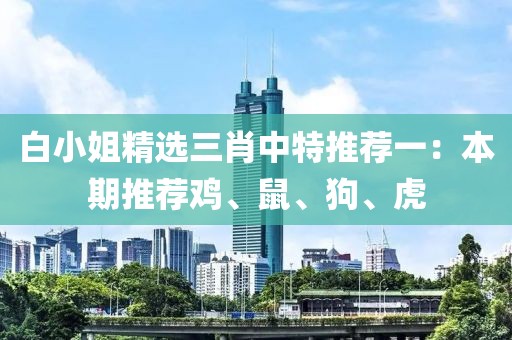 白小姐精选三肖中特推荐一：本期推荐鸡、鼠、狗、虎