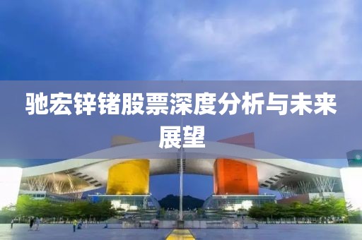 驰宏锌锗股票深度分析与未来展望