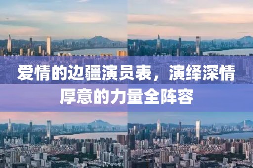 爱情的边疆演员表，演绎深情厚意的力量全阵容