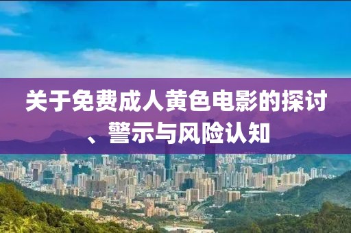 关于免费成人黄色电影的探讨、警示与风险认知