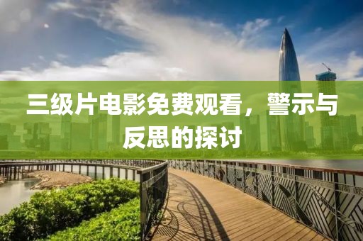 三级片电影免费观看，警示与反思的探讨