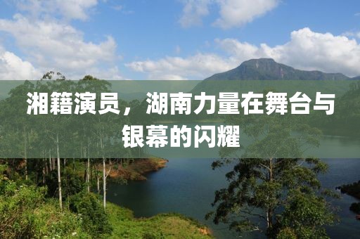 湘籍演员，湖南力量在舞台与银幕的闪耀