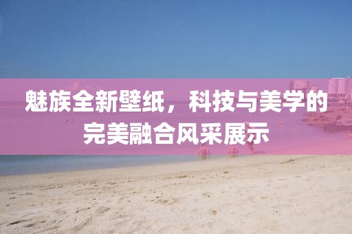 魅族全新壁纸，科技与美学的完美融合风采展示
