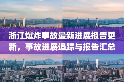 浙江爆炸事故最新进展报告更新，事故进展追踪与报告汇总