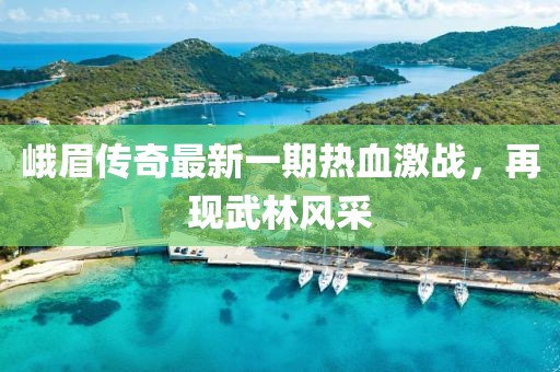 峨眉传奇最新一期热血激战，再现武林风采