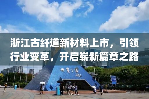 浙江古纤道新材料上市，引领行业变革，开启崭新篇章之路