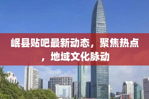 岷县贴吧最新动态，聚焦热点，地域文化脉动