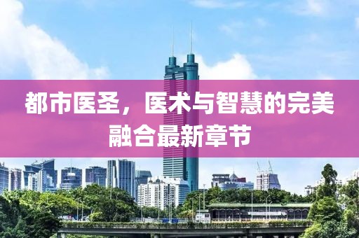 都市医圣，医术与智慧的完美融合最新章节