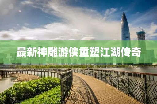 最新神雕游侠重塑江湖传奇