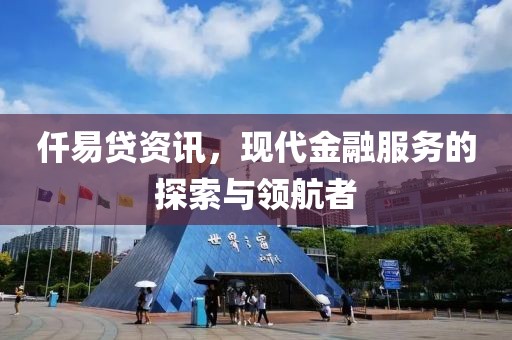 仟易贷资讯，现代金融服务的探索与领航者