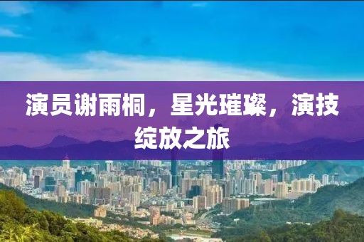 演员谢雨桐，星光璀璨，演技绽放之旅