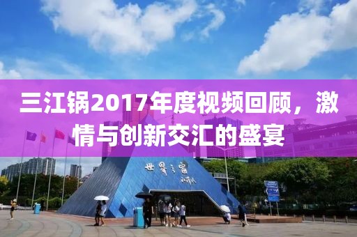 三江锅2017年度视频回顾，激情与创新交汇的盛宴