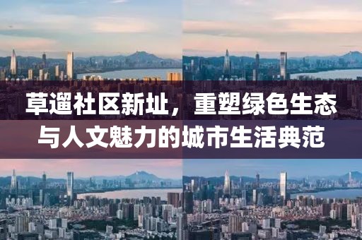 草遛社区新址，重塑绿色生态与人文魅力的城市生活典范