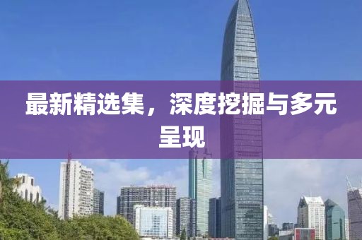 最新精选集，深度挖掘与多元呈现