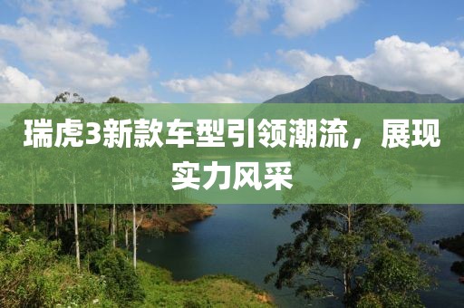 瑞虎3新款车型引领潮流，展现实力风采