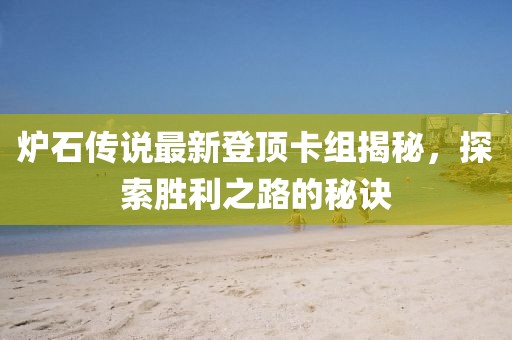 炉石传说最新登顶卡组揭秘，探索胜利之路的秘诀