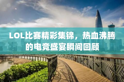 LOL比赛精彩集锦，热血沸腾的电竞盛宴瞬间回顾