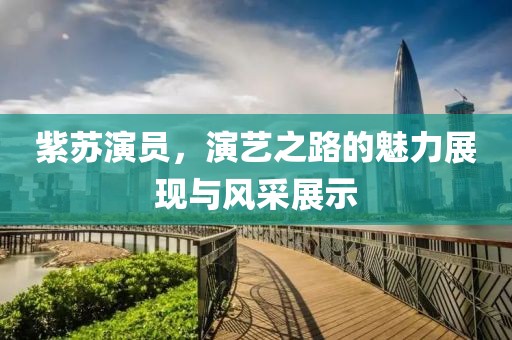 紫苏演员，演艺之路的魅力展现与风采展示