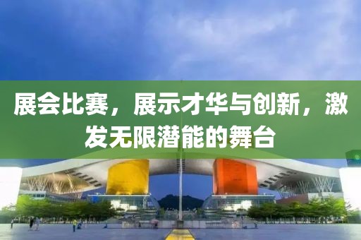 展会比赛，展示才华与创新，激发无限潜能的舞台