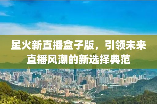 星火新直播盒子版，引领未来直播风潮的新选择典范