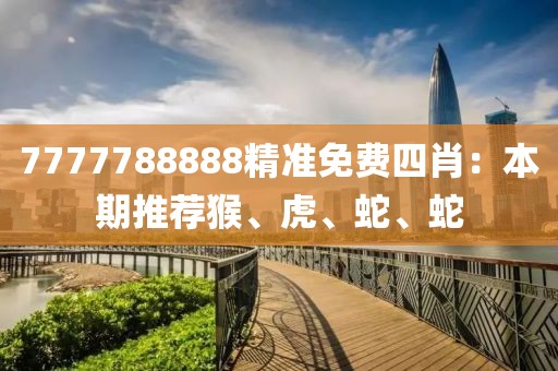 7777788888精准免费四肖：本期推荐猴、虎、蛇、蛇