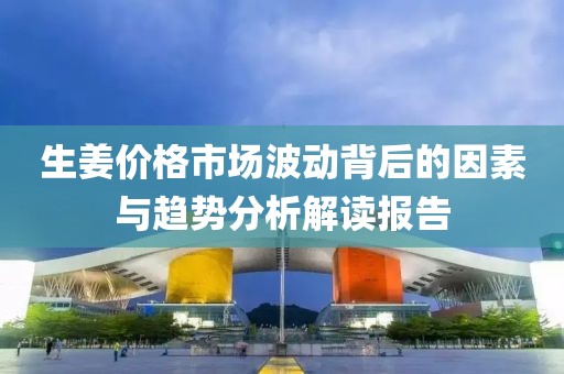 生姜价格市场波动背后的因素与趋势分析解读报告