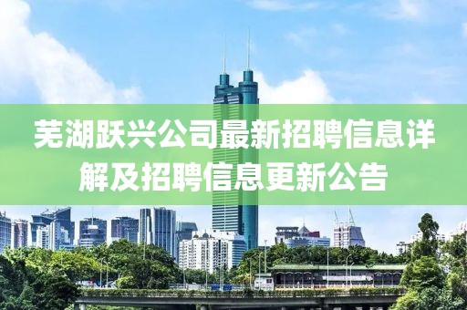 芜湖跃兴公司最新招聘信息详解及招聘信息更新公告