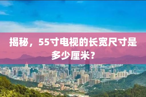 揭秘，55寸电视的长宽尺寸是多少厘米？