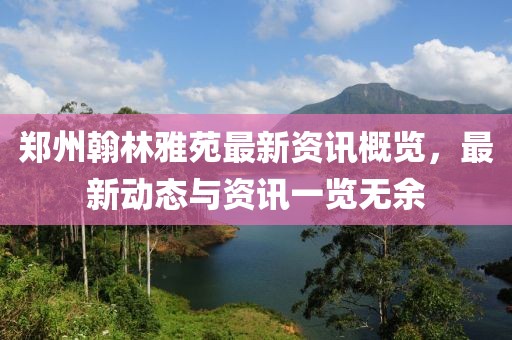 郑州翰林雅苑最新资讯概览，最新动态与资讯一览无余
