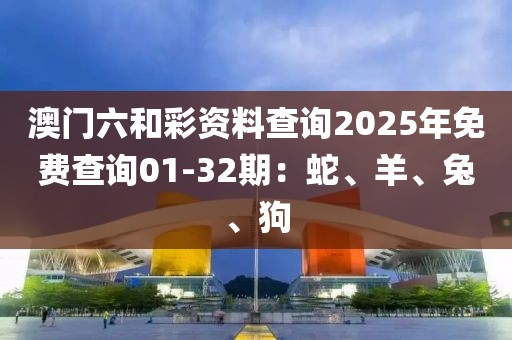澳门六和彩资料查询2025年免费查询01-32期：蛇、羊、兔、狗