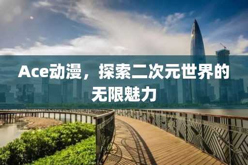 Ace动漫，探索二次元世界的无限魅力