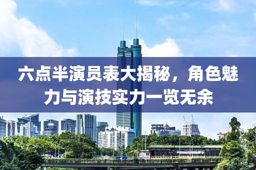 六点半演员表大揭秘，角色魅力与演技实力一览无余