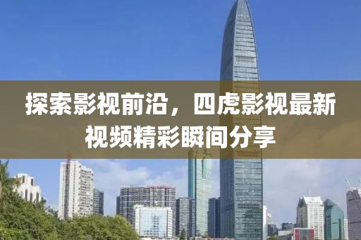 探索影视前沿，四虎影视最新视频精彩瞬间分享