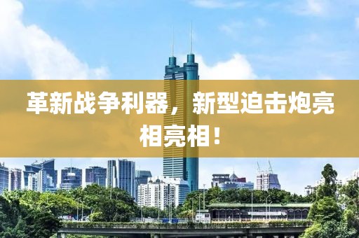 革新战争利器，新型迫击炮亮相亮相！