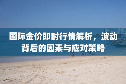 国际金价即时行情解析，波动背后的因素与应对策略