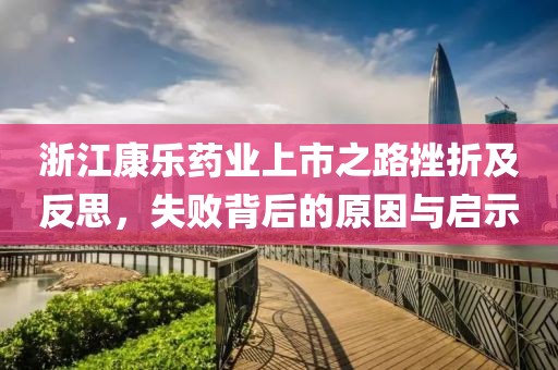 浙江康乐药业上市之路挫折及反思，失败背后的原因与启示