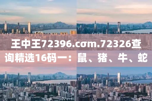 王中王72396.cσm.72326查询精选16码一：鼠、猪、牛、蛇