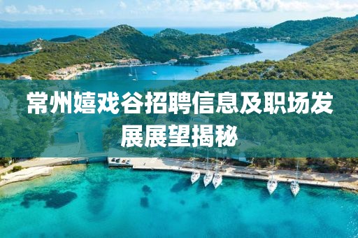 常州嬉戏谷招聘信息及职场发展展望揭秘