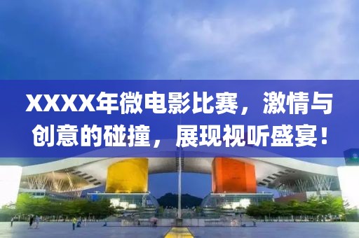 XXXX年微电影比赛，激情与创意的碰撞，展现视听盛宴！