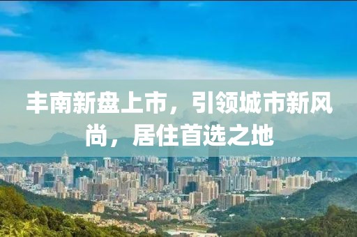 丰南新盘上市，引领城市新风尚，居住首选之地