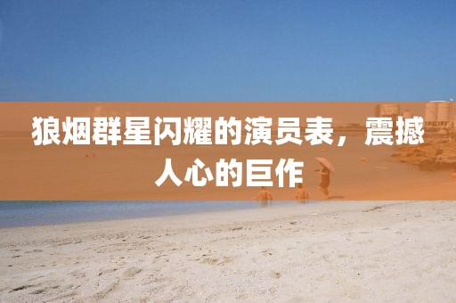 狼烟群星闪耀的演员表，震撼人心的巨作