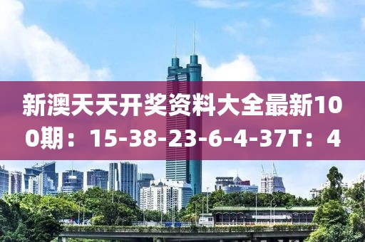 新澳天天开奖资料大全最新100期：15-38-23-6-4-37T：4